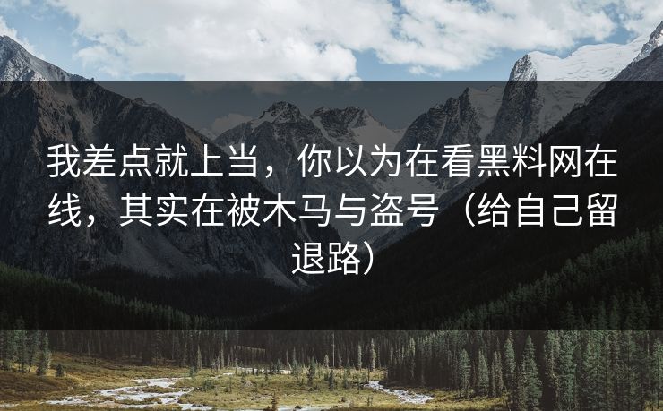 我差点就上当，你以为在看黑料网在线，其实在被木马与盗号（给自己留退路）