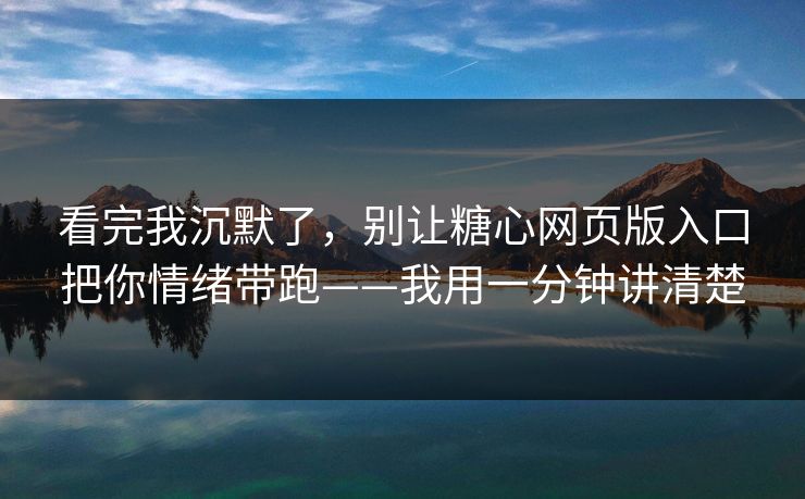 看完我沉默了，别让糖心网页版入口把你情绪带跑——我用一分钟讲清楚
