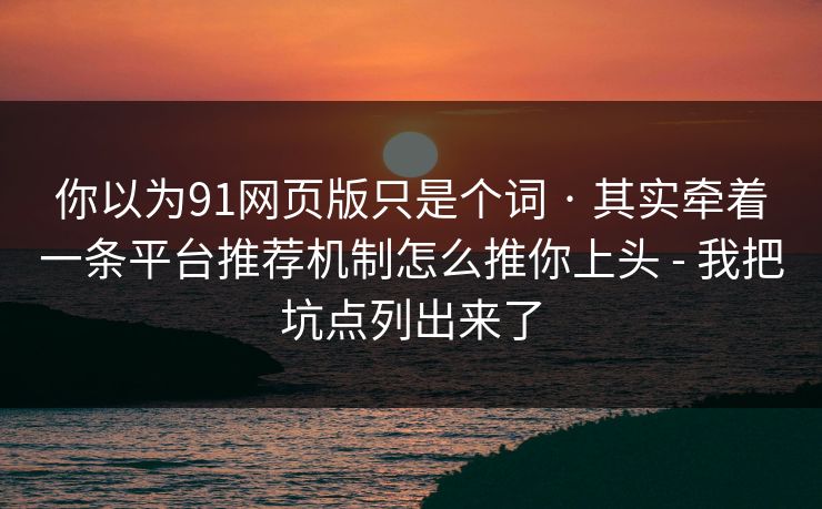 你以为91网页版只是个词 · 其实牵着一条平台推荐机制怎么推你上头 - 我把坑点列出来了