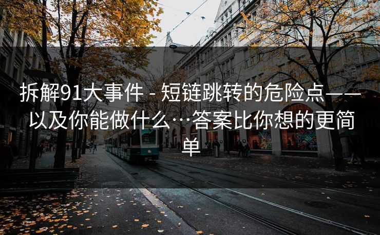 拆解91大事件 - 短链跳转的危险点——以及你能做什么…答案比你想的更简单