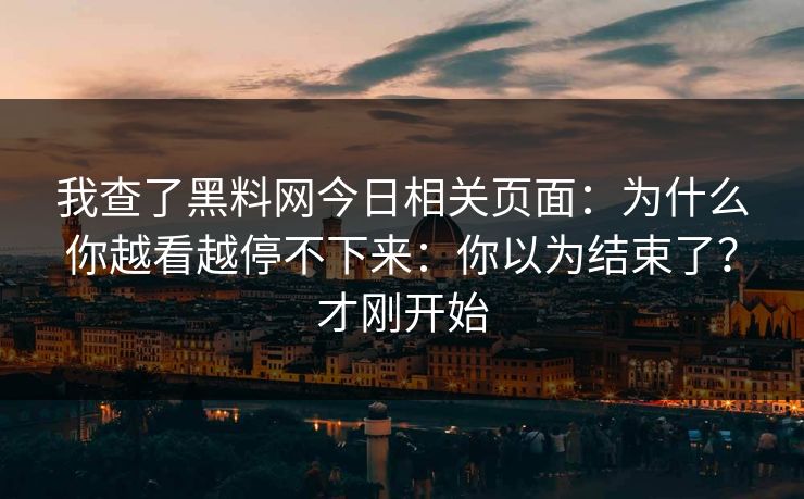 我查了黑料网今日相关页面：为什么你越看越停不下来：你以为结束了？才刚开始