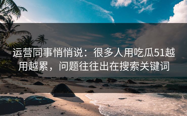 运营同事悄悄说：很多人用吃瓜51越用越累，问题往往出在搜索关键词
