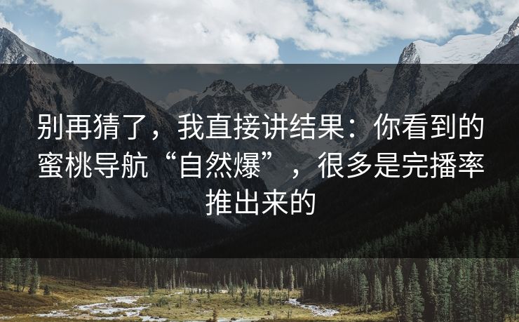 别再猜了，我直接讲结果：你看到的蜜桃导航“自然爆”，很多是完播率推出来的