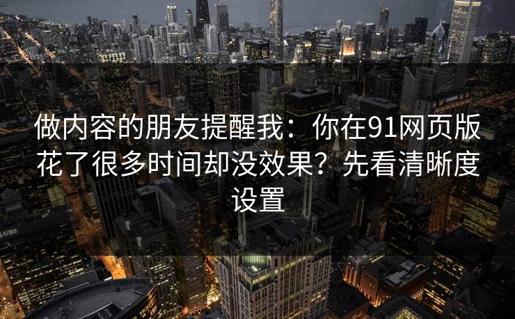 做内容的朋友提醒我：你在91网页版花了很多时间却没效果？先看清晰度设置