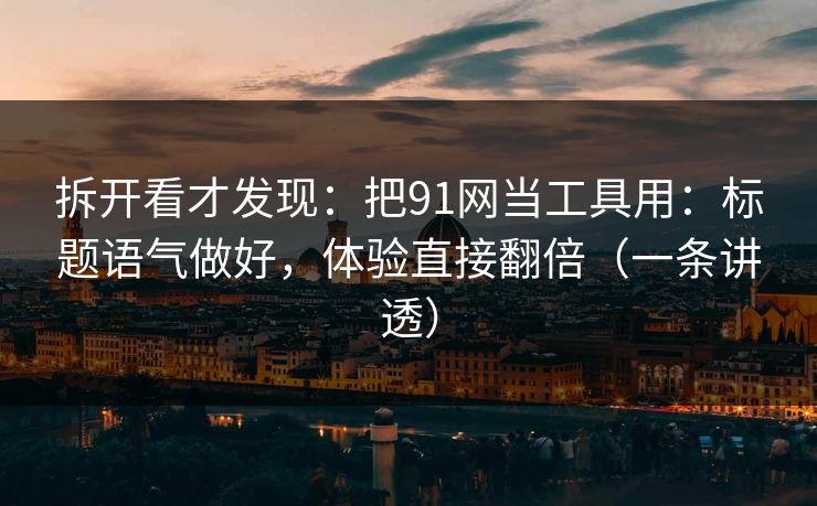 拆开看才发现：把91网当工具用：标题语气做好，体验直接翻倍（一条讲透）