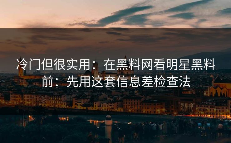 冷门但很实用：在黑料网看明星黑料前：先用这套信息差检查法