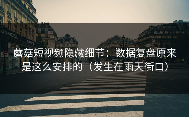 蘑菇短视频隐藏细节：数据复盘原来是这么安排的（发生在雨天街口）