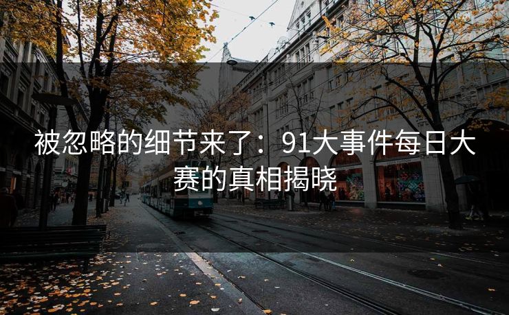 被忽略的细节来了：91大事件每日大赛的真相揭晓