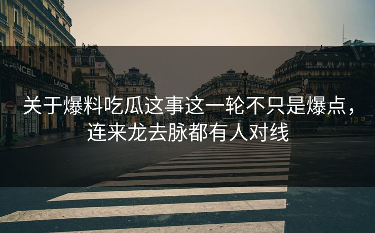 关于爆料吃瓜这事这一轮不只是爆点，连来龙去脉都有人对线