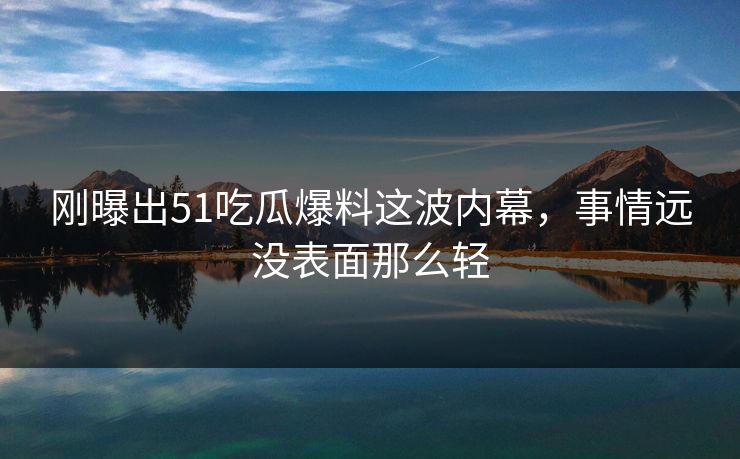 刚曝出51吃瓜爆料这波内幕，事情远没表面那么轻